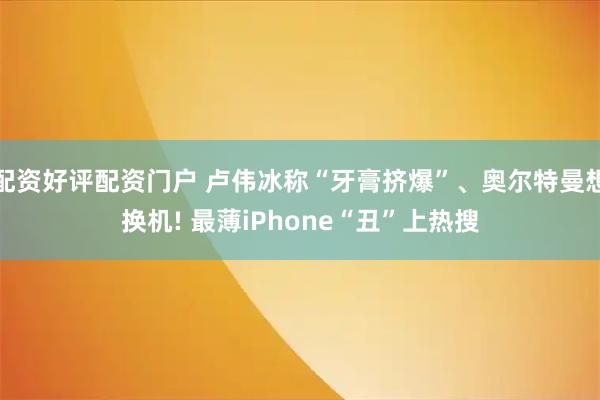 配资好评配资门户 卢伟冰称“牙膏挤爆”、奥尔特曼想换机! 最薄iPhone“丑”上热搜