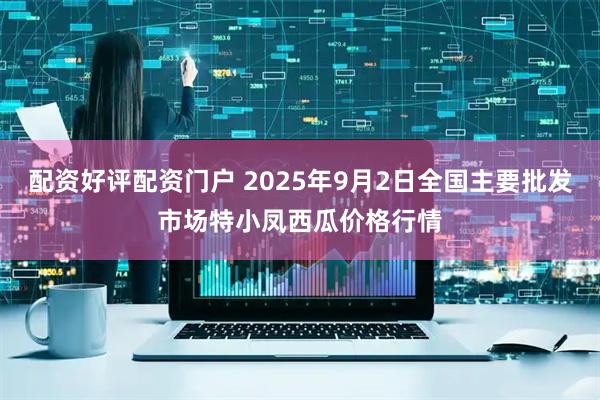 配资好评配资门户 2025年9月2日全国主要批发市场特小凤西瓜价格行情