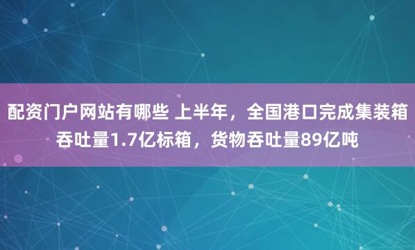 配资门户网站有哪些 上半年，全国港口完成集装箱吞吐量1.7亿标箱，货物吞吐量89亿吨
