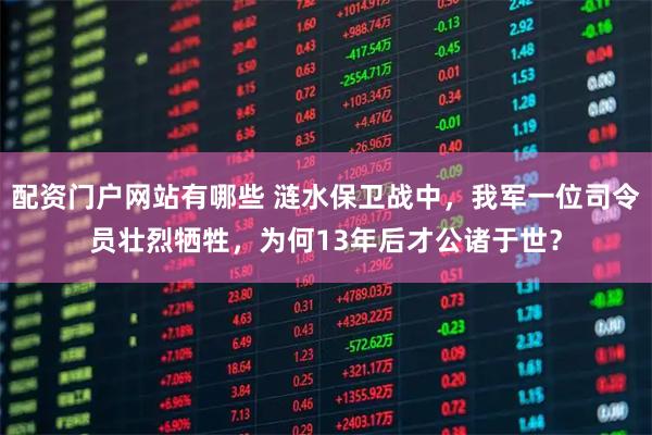 配资门户网站有哪些 涟水保卫战中，我军一位司令员壮烈牺牲，为何13年后才公诸于世？