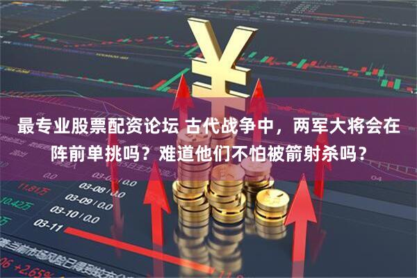 最专业股票配资论坛 古代战争中，两军大将会在阵前单挑吗？难道他们不怕被箭射杀吗？