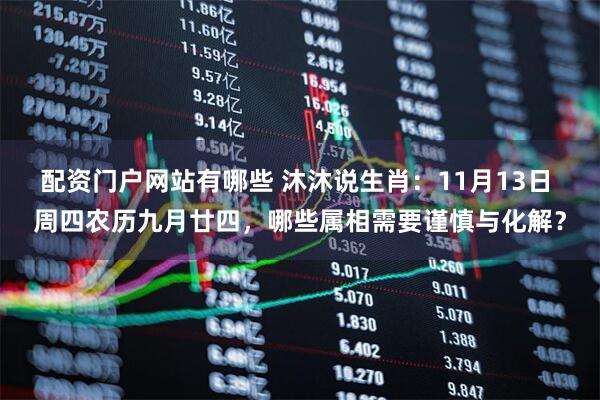 配资门户网站有哪些 沐沐说生肖：11月13日 周四农历九月廿四，哪些属相需要谨慎与化解？