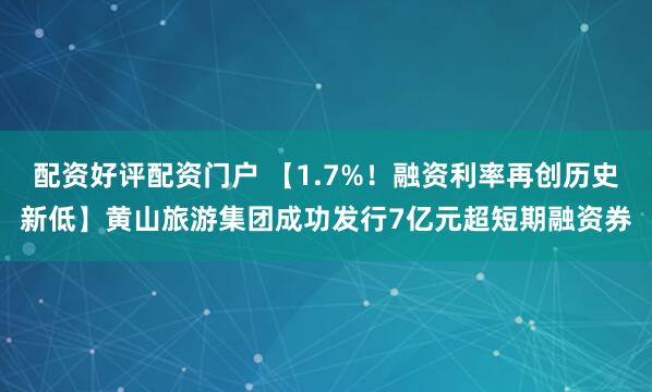 配资好评配资门户 【1.7%！融资利率再创历史新低】黄山旅游集团成功发行7亿元超短期融资券