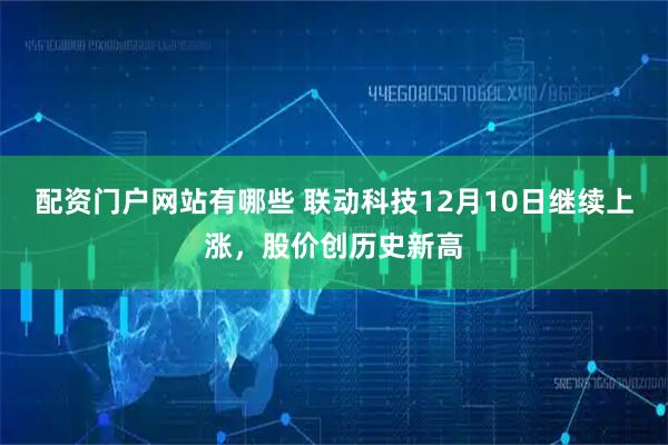配资门户网站有哪些 联动科技12月10日继续上涨，股价创历史新高