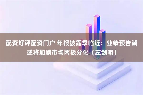 配资好评配资门户 年报披露季临近：业绩预告潮或将加剧市场两极分化（左剑明）