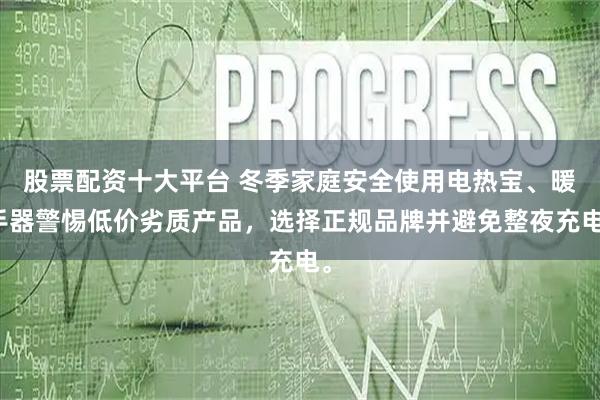 股票配资十大平台 冬季家庭安全使用电热宝、暖手器警惕低价劣质产品，选择正规品牌并避免整夜充电。