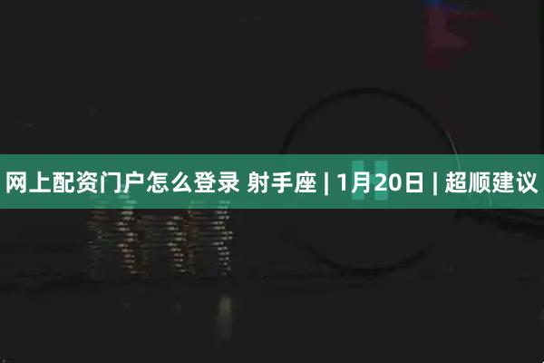 网上配资门户怎么登录 射手座 | 1月20日 | 超顺建议