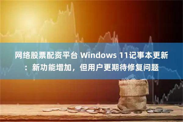 网络股票配资平台 Windows 11记事本更新：新功能增加，但用户更期待修复问题