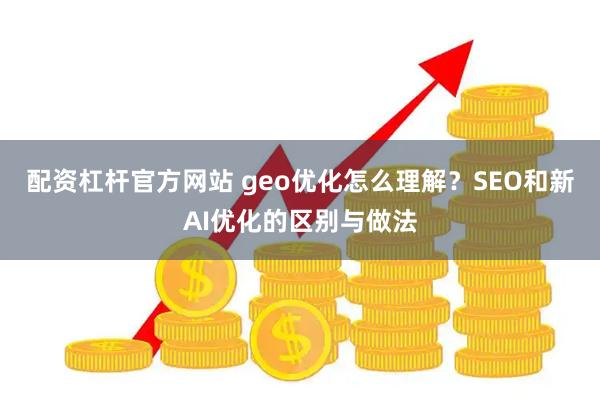 配资杠杆官方网站 geo优化怎么理解？SEO和新AI优化的区别与做法