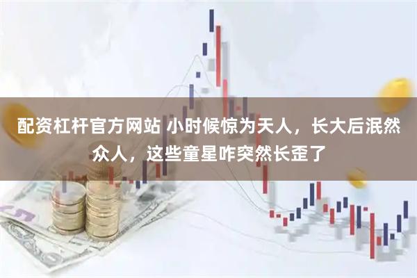 配资杠杆官方网站 小时候惊为天人，长大后泯然众人，这些童星咋突然长歪了