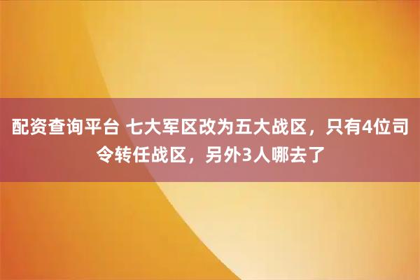 配资查询平台 七大军区改为五大战区，只有4位司令转任战区，另外3人哪去了