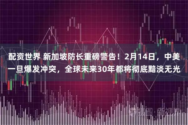 配资世界 新加坡防长重磅警告！2月14日，中美一旦爆发冲突，全球未来30年都将彻底黯淡无光