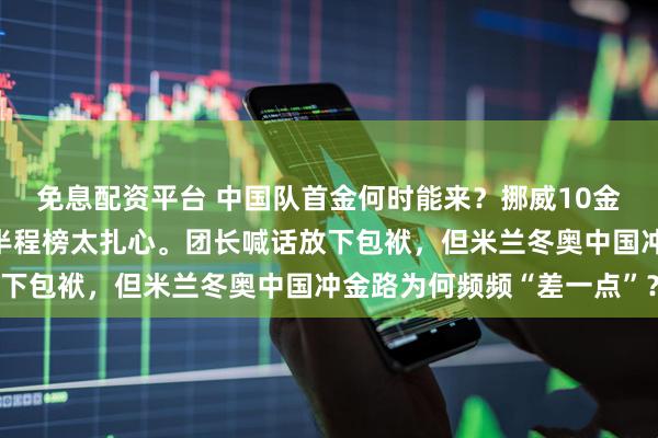 免息配资平台 中国队首金何时能来？挪威10金，中国0金！米兰冬奥半程榜太扎心。团长喊话放下包袱，但米兰冬奥中国冲金路为何频频“差一点”？