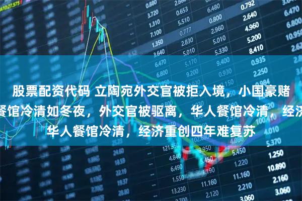 股票配资代码 立陶宛外交官被拒入境，小国豪赌输掉四年，华人餐馆冷清如冬夜，外交官被驱离，华人餐馆冷清，经济重创四年难复苏