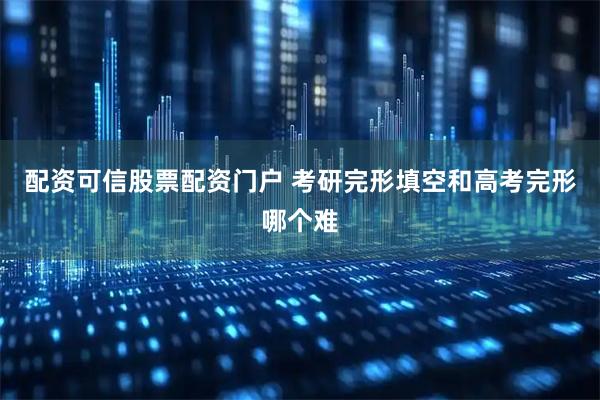 配资可信股票配资门户 考研完形填空和高考完形哪个难