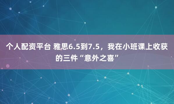个人配资平台 雅思6.5到7.5，我在小班课上收获的三件“意外之喜”
