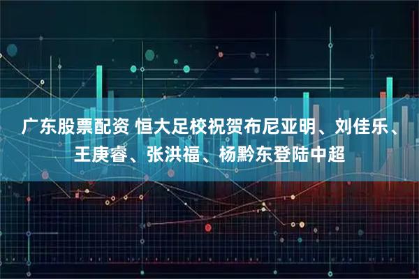 广东股票配资 恒大足校祝贺布尼亚明、刘佳乐、王庚睿、张洪福、杨黔东登陆中超