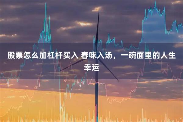 股票怎么加杠杆买入 春味入汤，一碗面里的人生幸运