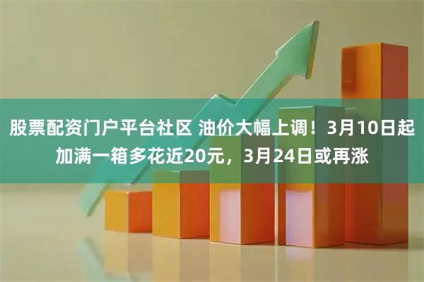 股票配资门户平台社区 油价大幅上调！3月10日起加满一箱多花近20元，3月24日或再涨