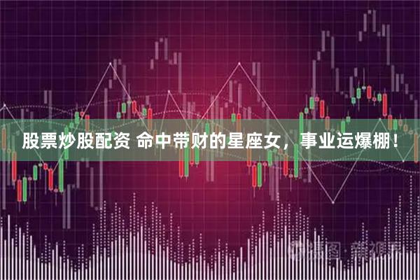 股票炒股配资 命中带财的星座女,事业运爆棚!