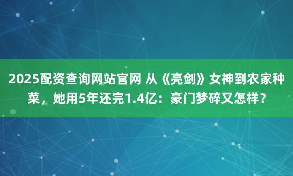 2025配资查询网站官网 从《亮剑》女神到农家种菜，她用5年还完1.4亿：豪门梦碎又怎样？