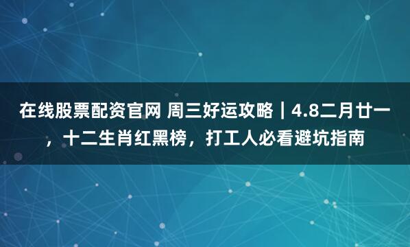 在线股票配资官网 周三好运攻略|4.8二月廿一,十二生肖红黑榜,打工人必看避坑指南