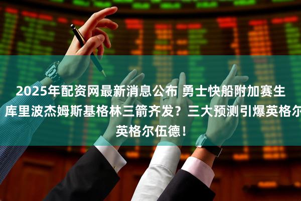 2025年配资网最新消息公布 勇士快船附加赛生死战:库里波杰姆斯基格林三箭齐发?三大预测引爆英格尔伍德!