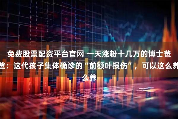 免费股票配资平台官网 一天涨粉十几万的博士爸爸：这代孩子集体确诊的“前额叶损伤”，可以这么养