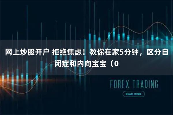 网上炒股开户 拒绝焦虑！教你在家5分钟，区分自闭症和内向宝宝（0