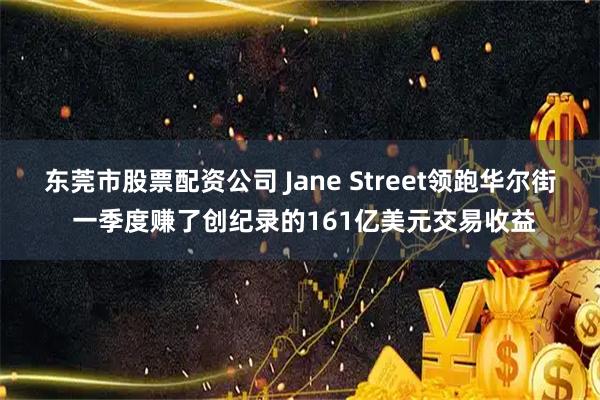 东莞市股票配资公司 Jane Street领跑华尔街 一季度赚了创纪录的161亿美元交易收益