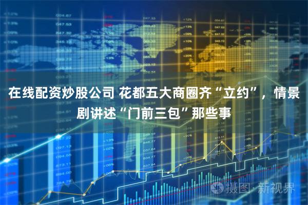 在线配资炒股公司 花都五大商圈齐“立约”，情景剧讲述“门前三包”那些事