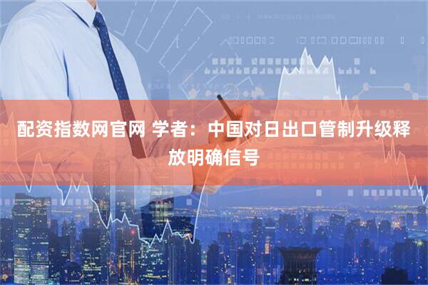 配资指数网官网 学者：中国对日出口管制升级释放明确信号