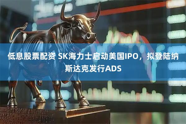 低息股票配资 SK海力士启动美国IPO，拟登陆纳斯达克发行ADS