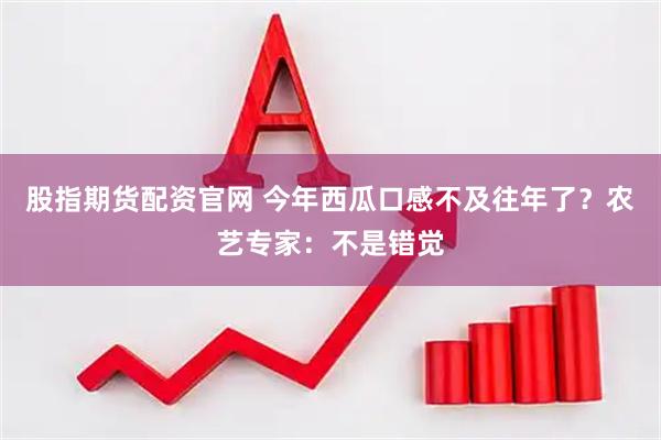 股指期货配资官网 今年西瓜口感不及往年了？农艺专家：不是错觉