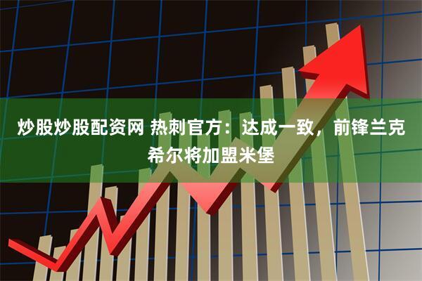 炒股炒股配资网 热刺官方：达成一致，前锋兰克希尔将加盟米堡