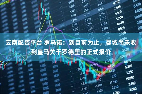 云南配资平台 罗马诺：到目前为止，曼城尚未收到皇马关于罗德里的正式报价