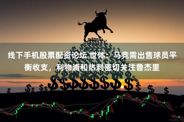 线下手机股票配资论坛 世体：马竞需出售球员平衡收支，利物浦和热刺密切关注鲁杰里