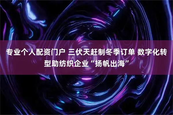 专业个人配资门户 三伏天赶制冬季订单 数字化转型助纺织企业“扬帆出海”