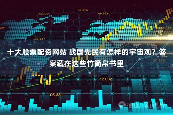 十大股票配资网站 战国先民有怎样的宇宙观？答案藏在这些竹简帛书里