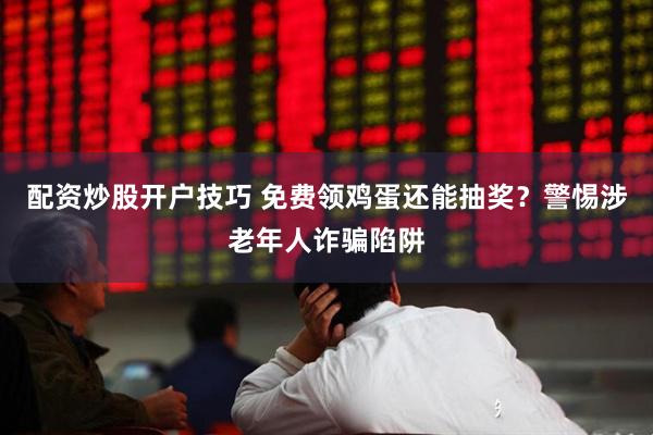 配资炒股开户技巧 免费领鸡蛋还能抽奖？警惕涉老年人诈骗陷阱
