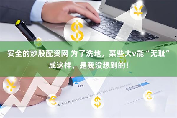 安全的炒股配资网 为了洗地，某些大v能“无耻”成这样，是我没想到的！