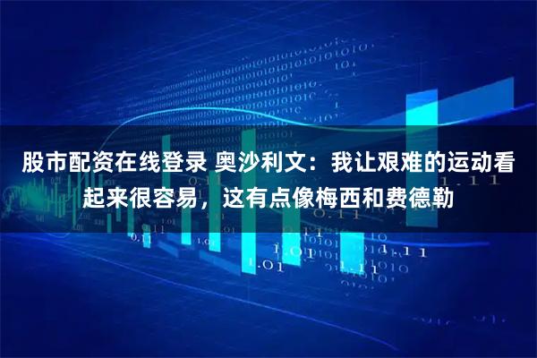 股市配资在线登录 奥沙利文：我让艰难的运动看起来很容易，这有点像梅西和费德勒