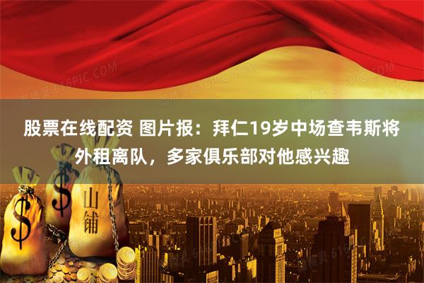 股票在线配资 图片报：拜仁19岁中场查韦斯将外租离队，多家俱乐部对他感兴趣